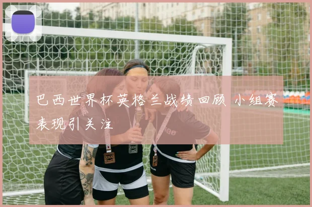 巴西世界杯英格兰战绩回顾 小组赛表现引关注