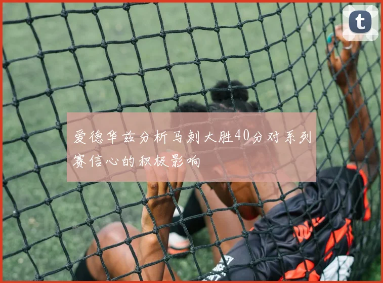 爱德华兹分析马刺大胜40分对系列赛信心的积极影响