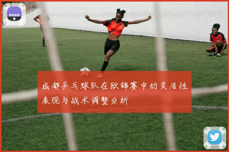 成都乒乓球队在欧锦赛中的灵活性表现与战术调整分析