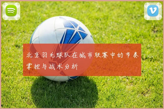 北京羽毛球队在城市联赛中的节奏掌控与战术分析