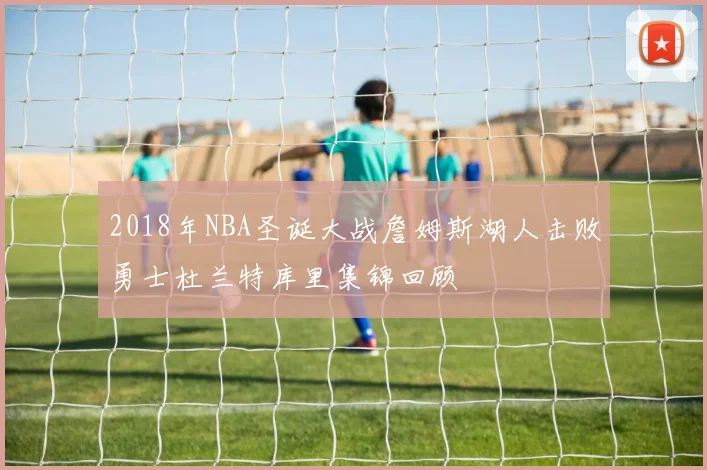 2018年NBA圣诞大战詹姆斯湖人击败勇士杜兰特库里集锦回顾
