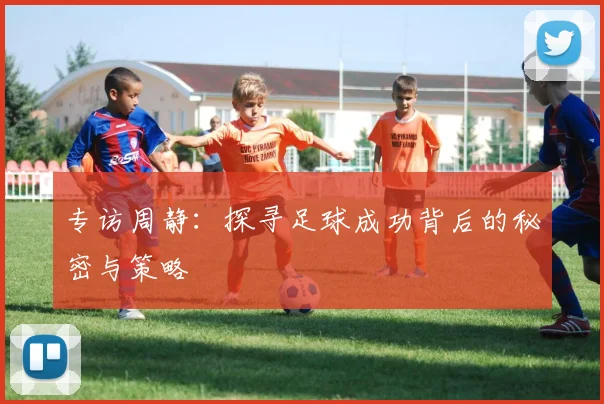 专访周静：探寻足球成功背后的秘密与策略
