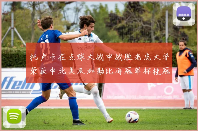托卢卡在点球大战中战胜老虎大学荣获中北美及加勒比海冠军杯桂冠