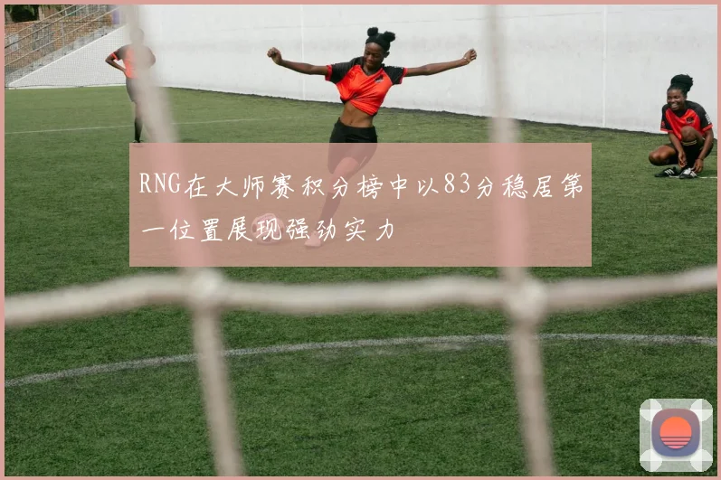 RNG在大师赛积分榜中以83分稳居第一位置展现强劲实力