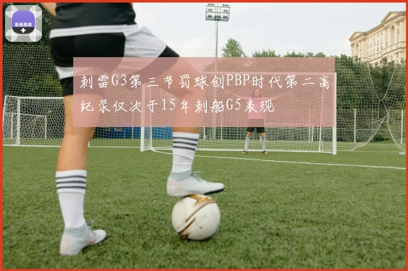 刺雷G3第三节罚球创PBP时代第二高纪录仅次于15年刺船G5表现